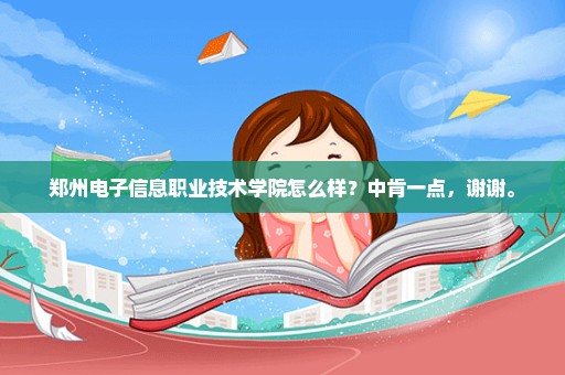 郑州电子信息职业技术学院怎么样？中肯一点，谢谢。