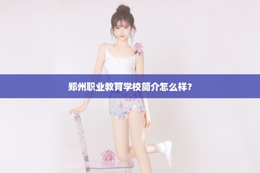 郑州职业教育学校简介怎么样？