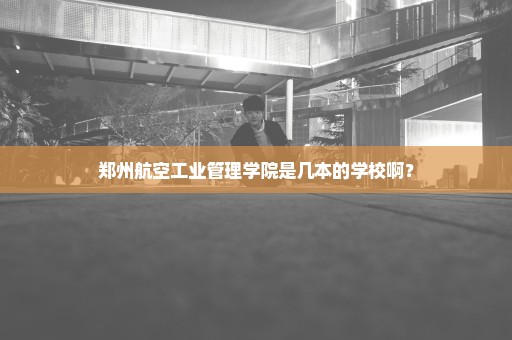 郑州航空工业管理学院是几本的学校啊？
