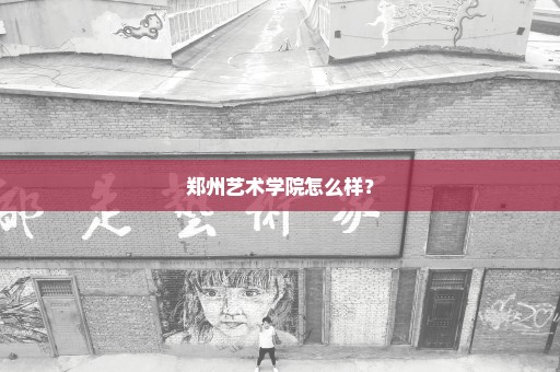 郑州艺术学院怎么样？