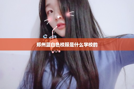 郑州蓝白色校服是什么学校的