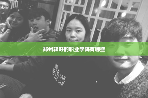 郑州较好的职业学院有哪些