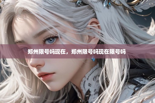 郑州限号吗现在，郑州限号吗现在限号吗 
