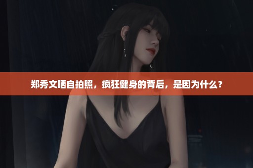 郑秀文晒自拍照，疯狂健身的背后，是因为什么？