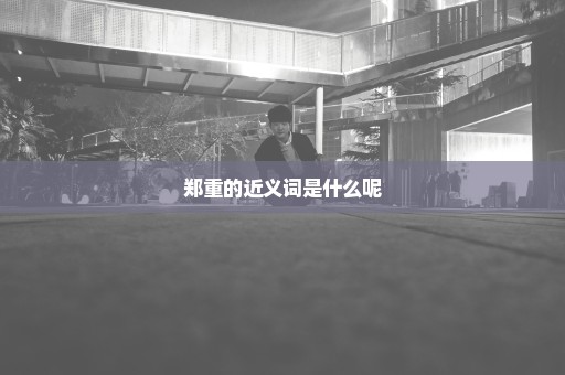 郑重的近义词是什么呢