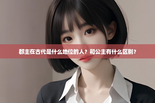 郡主在古代是什么地位的人？和公主有什么区别？