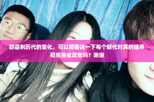 郡县制历代的变化，可以简要说一下每个朝代对其的继承和完善或改变吗？谢谢