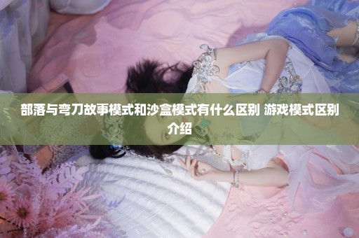 部落与弯刀故事模式和沙盒模式有什么区别 游戏模式区别介绍