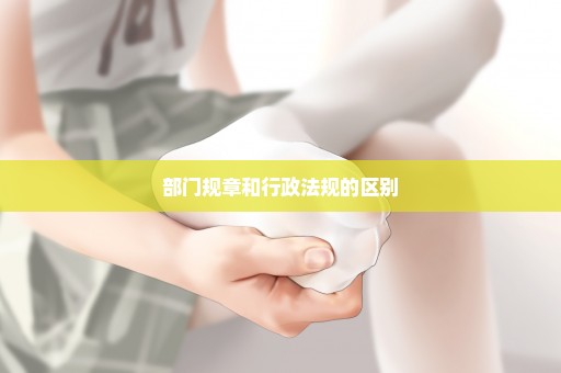 部门规章和行政法规的区别