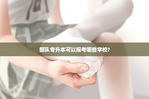 部队专升本可以报考哪些学校?
