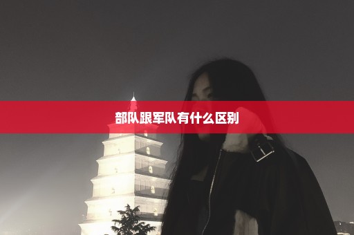 部队跟军队有什么区别