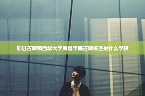 郫县古城镇西华大学凤凰学院古城校区是什么学校