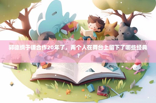 郭德纲于谦合作20年了，两个人在舞台上留下了哪些经典？