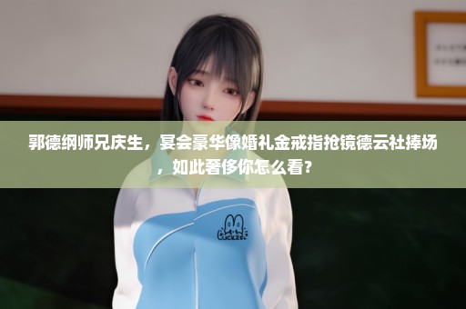 郭德纲师兄庆生，宴会豪华像婚礼金戒指抢镜德云社捧场，如此奢侈你怎么看？