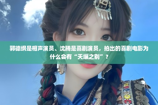 郭德纲是相声演员、沈腾是喜剧演员，拍出的喜剧电影为什么会有“天壤之别”？
