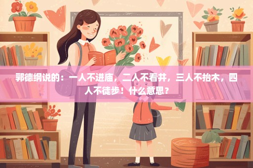 郭德纲说的：一人不进庙，二人不看井，三人不抬木，四人不徒步！什么意思？