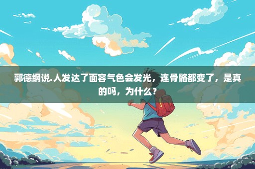 郭德纲说.人发达了面容气色会发光，连骨骼都变了，是真的吗，为什么？