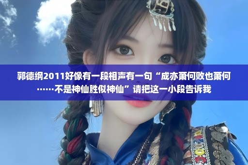 郭德纲2011好像有一段相声有一句“成亦萧何败也萧何······不是神仙胜似神仙”请把这一小段告诉我
