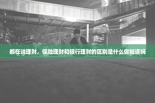 都在说理财，保险理财和银行理财的区别是什么你知道吗