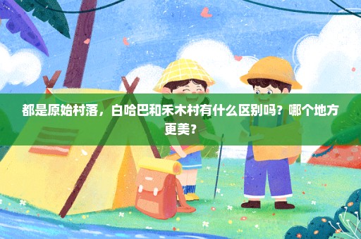 都是原始村落，白哈巴和禾木村有什么区别吗？哪个地方更美？