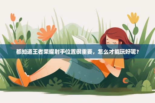 都知道王者荣耀射手位置很重要，怎么才能玩好呢？
