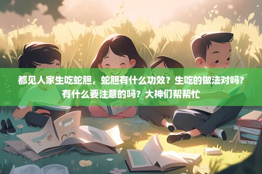 都见人家生吃蛇胆，蛇胆有什么功效？生吃的做法对吗？有什么要注意的吗？大神们帮帮忙