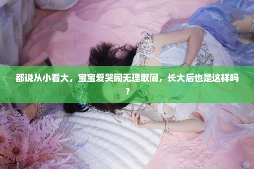 都说从小看大，宝宝爱哭闹无理取闹，长大后也是这样吗？