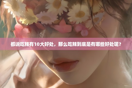 都说吃辣有10大好处，那么吃辣到底是有哪些好处呢？