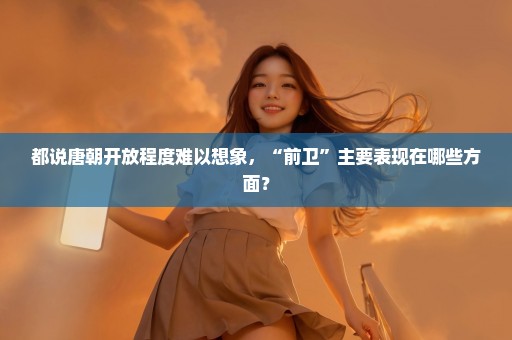 都说唐朝开放程度难以想象，“前卫”主要表现在哪些方面？