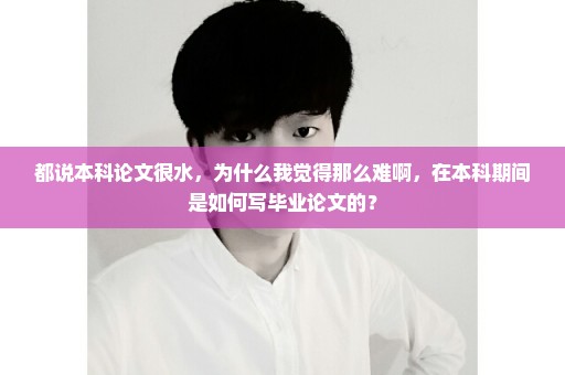 都说本科论文很水，为什么我觉得那么难啊，在本科期间是如何写毕业论文的？
