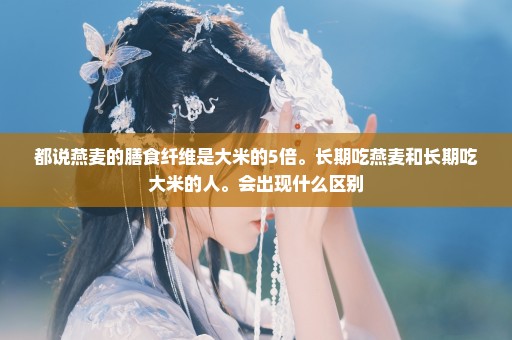 都说燕麦的膳食纤维是大米的5倍。长期吃燕麦和长期吃大米的人。会出现什么区别