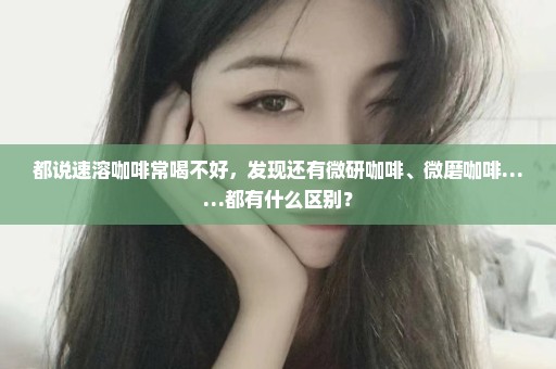 都说速溶咖啡常喝不好，发现还有微研咖啡、微磨咖啡……都有什么区别？
