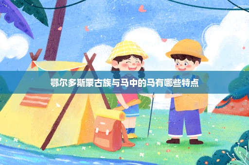 鄂尔多斯蒙古族与马中的马有哪些特点