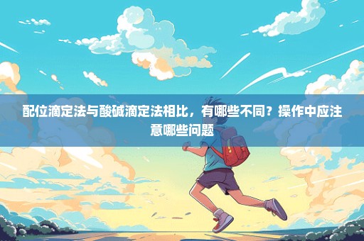 配位滴定法与酸碱滴定法相比，有哪些不同？操作中应注意哪些问题
