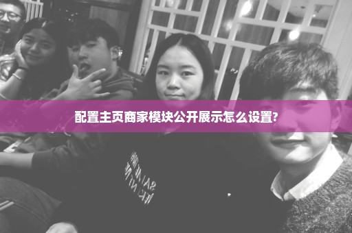 配置主页商家模块公开展示怎么设置?