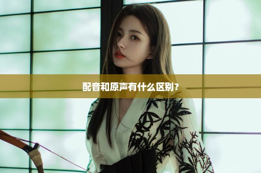 配音和原声有什么区别？