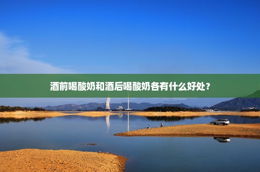 酒前喝酸奶和酒后喝酸奶各有什么好处？