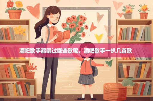 酒吧歌手都唱过哪些歌呢，酒吧歌手一扒几首歌 