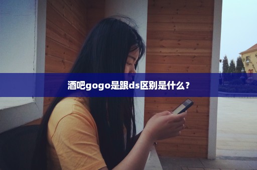 酒吧gogo是跟ds区别是什么？