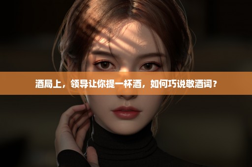 酒局上，领导让你提一杯酒，如何巧说敬酒词？