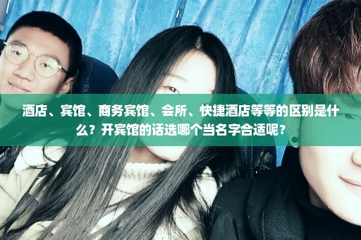 酒店、宾馆、商务宾馆、会所、快捷酒店等等的区别是什么？开宾馆的话选哪个当名字合适呢？