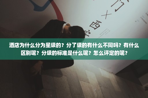 酒店为什么分为星级的？分了级的有什么不同吗？有什么区别呢？分级的标准是什么呢？怎么评定的呢？