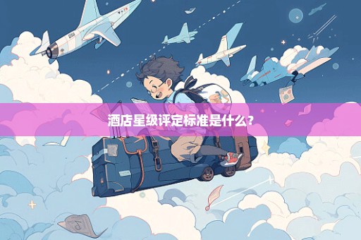 酒店星级评定标准是什么？