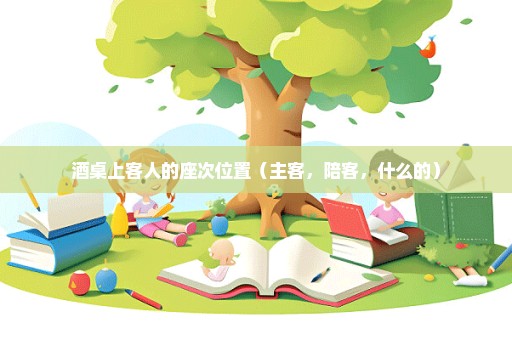酒桌上客人的座次位置（主客，陪客，什么的）