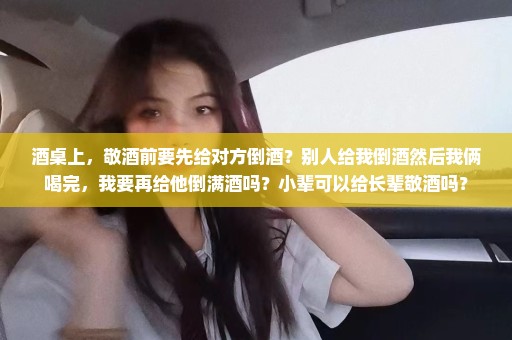 酒桌上，敬酒前要先给对方倒酒？别人给我倒酒然后我俩喝完，我要再给他倒满酒吗？小辈可以给长辈敬酒吗？