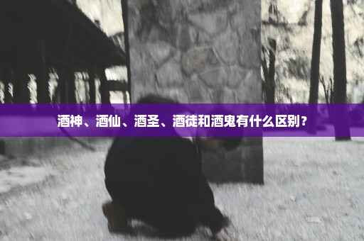 酒神、酒仙、酒圣、酒徒和酒鬼有什么区别？
