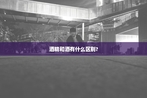 酒精和酒有什么区别?