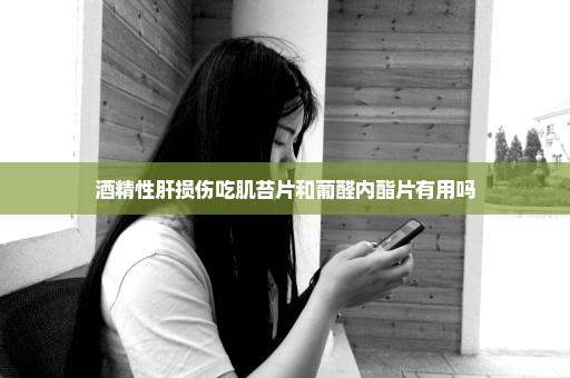 酒精性肝损伤吃肌苔片和葡醛内酯片有用吗