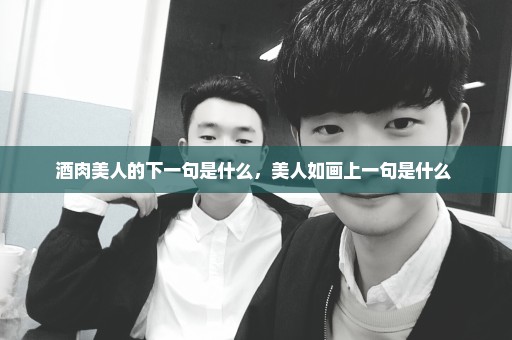 酒肉美人的下一句是什么，美人如画上一句是什么 