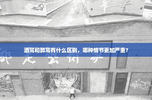 酒驾和醉驾有什么区别，哪种情节更加严重？